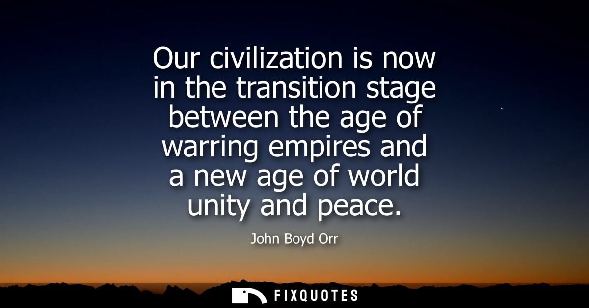 Our civilization is now in the transition stage between the age of warring empires and a new age of world unity and peac