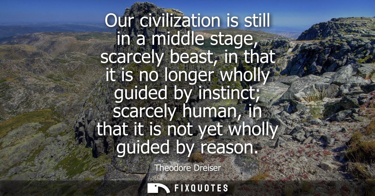 Our civilization is still in a middle stage, scarcely beast, in that it is no longer wholly guided by instinct scarcely 