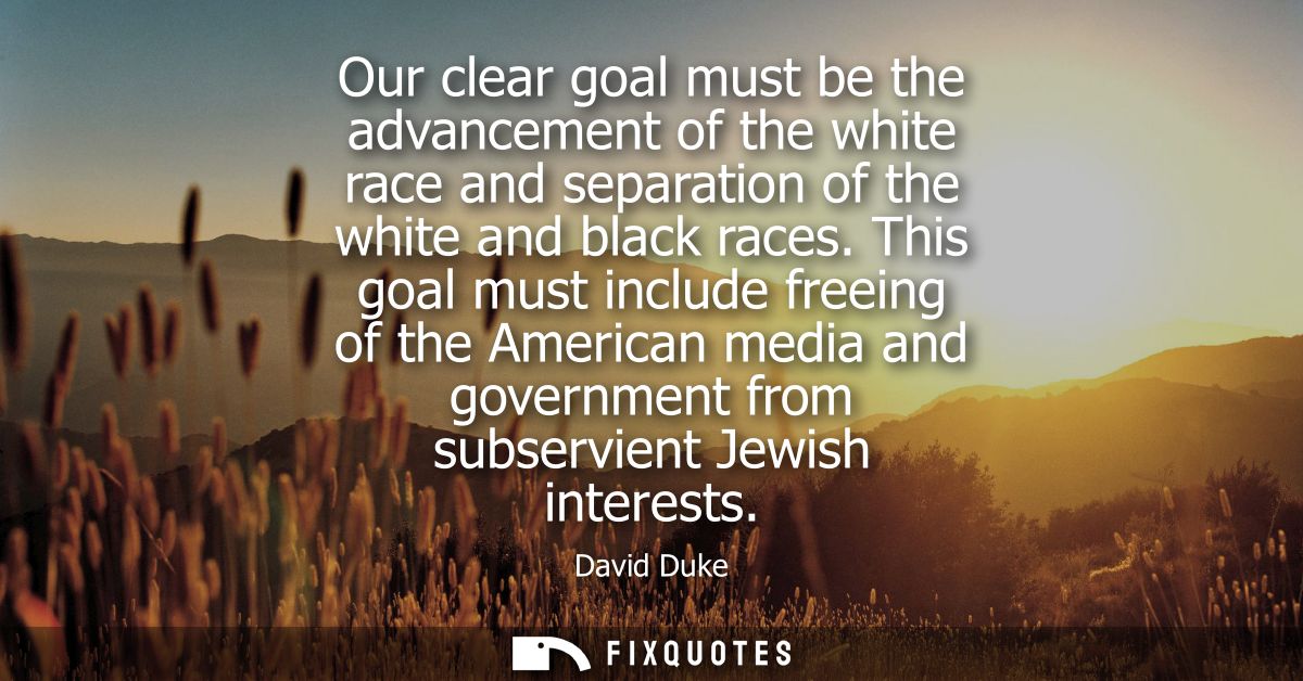 Our clear goal must be the advancement of the white race and separation of the white and black races.