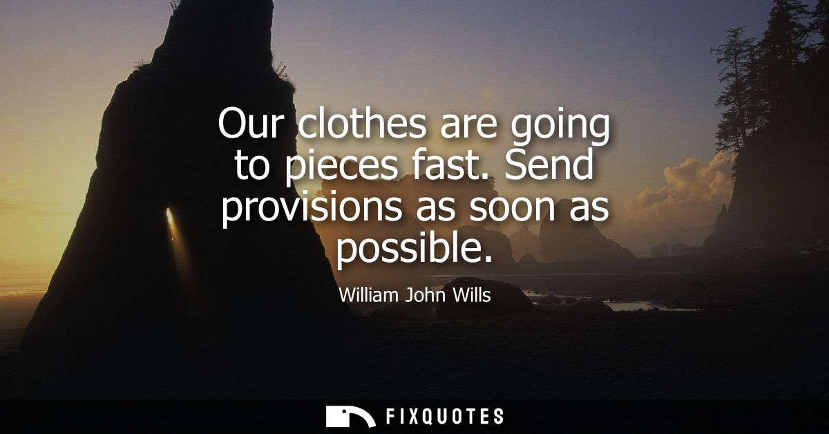 Our clothes are going to pieces fast. Send provisions as soon as possible