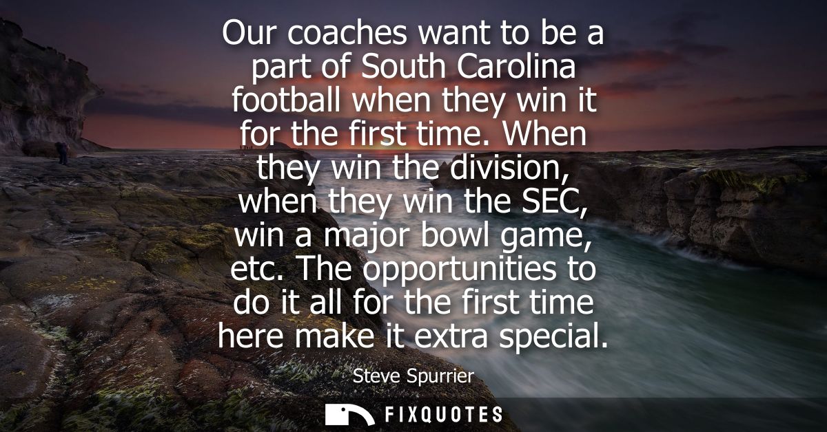 Our coaches want to be a part of South Carolina football when they win it for the first time. When they win the division