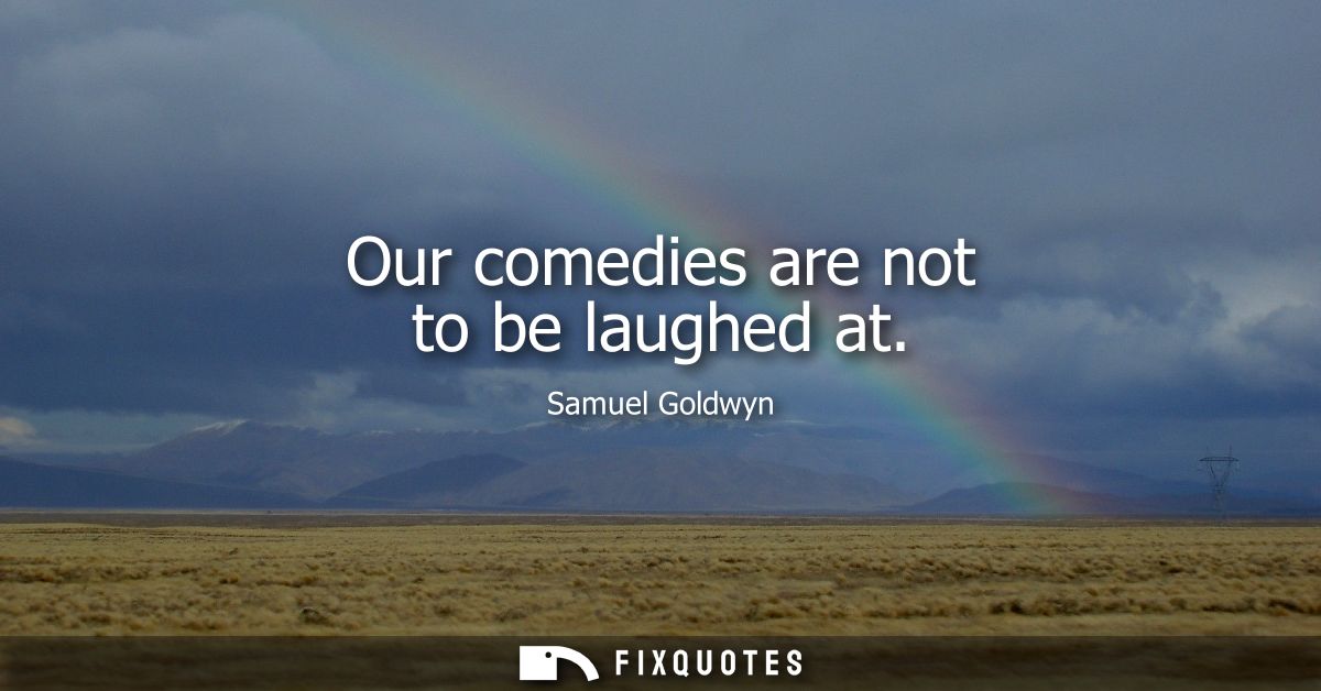 Our comedies are not to be laughed at