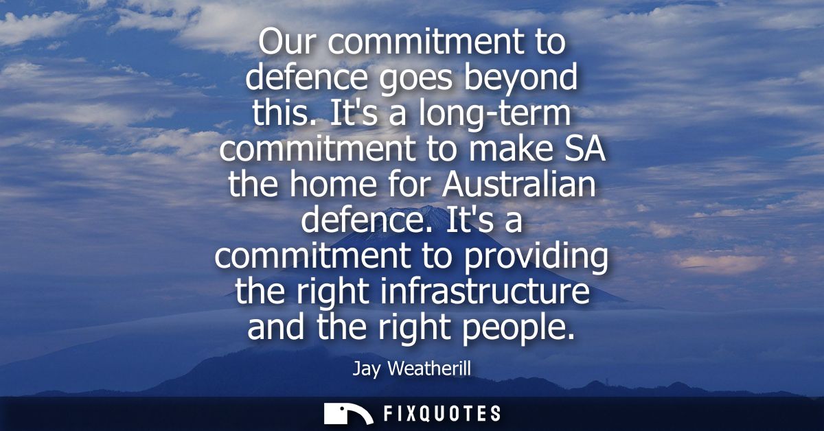 Our commitment to defence goes beyond this. Its a long-term commitment to make SA the home for Australian defence.