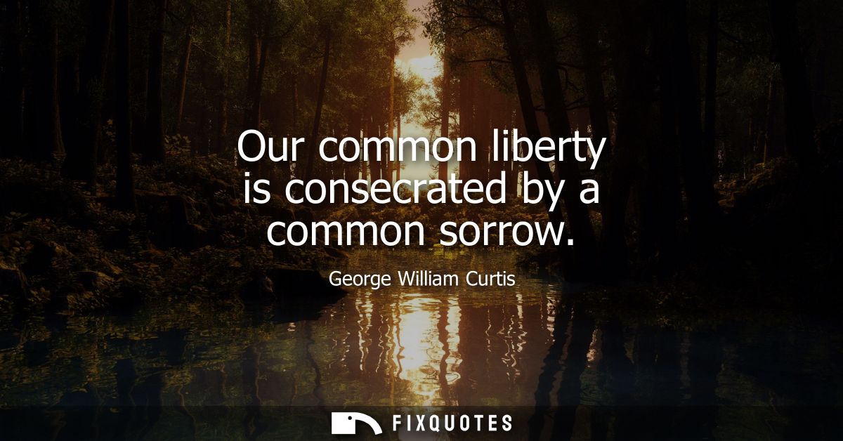 Our common liberty is consecrated by a common sorrow
