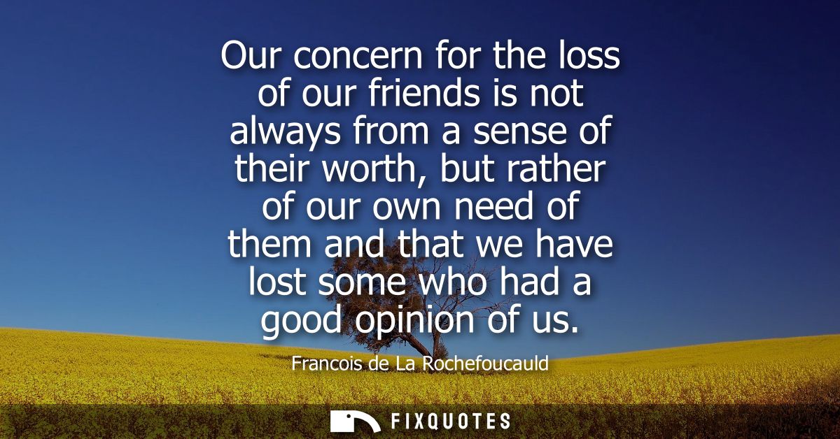Our concern for the loss of our friends is not always from a sense of their worth, but rather of our own need of them an