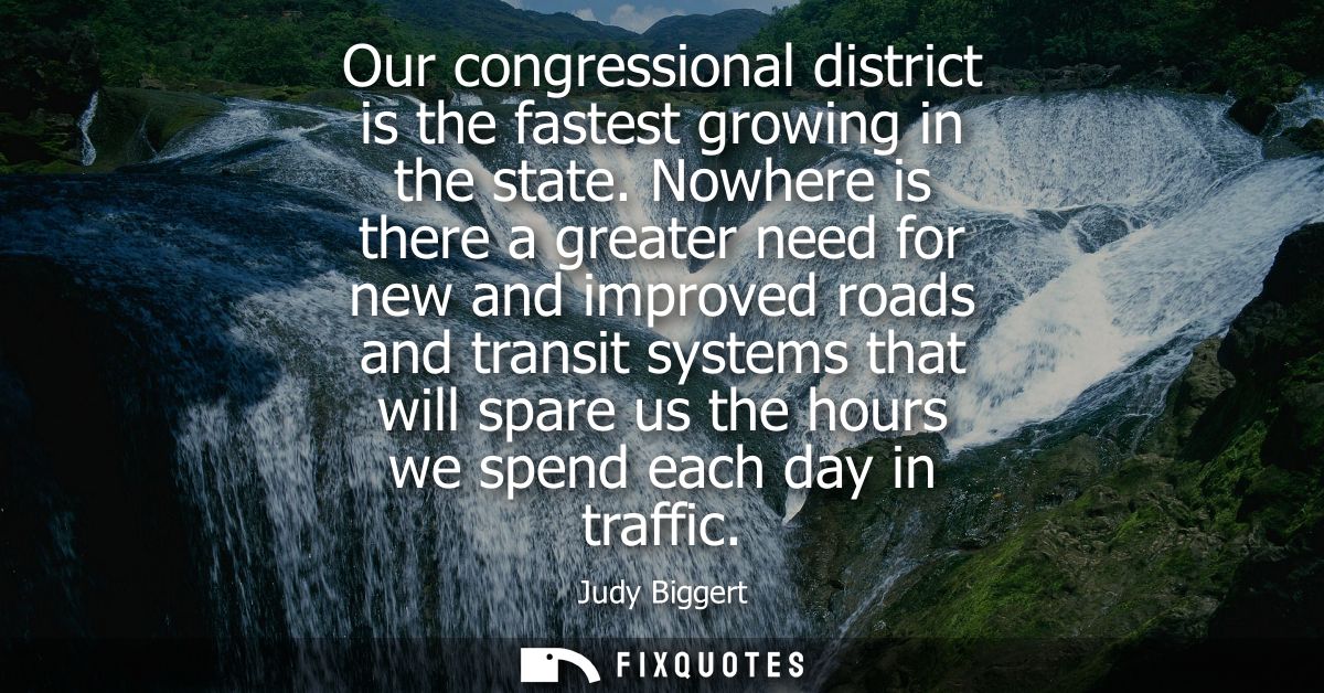 Our congressional district is the fastest growing in the state. Nowhere is there a greater need for new and improved roa