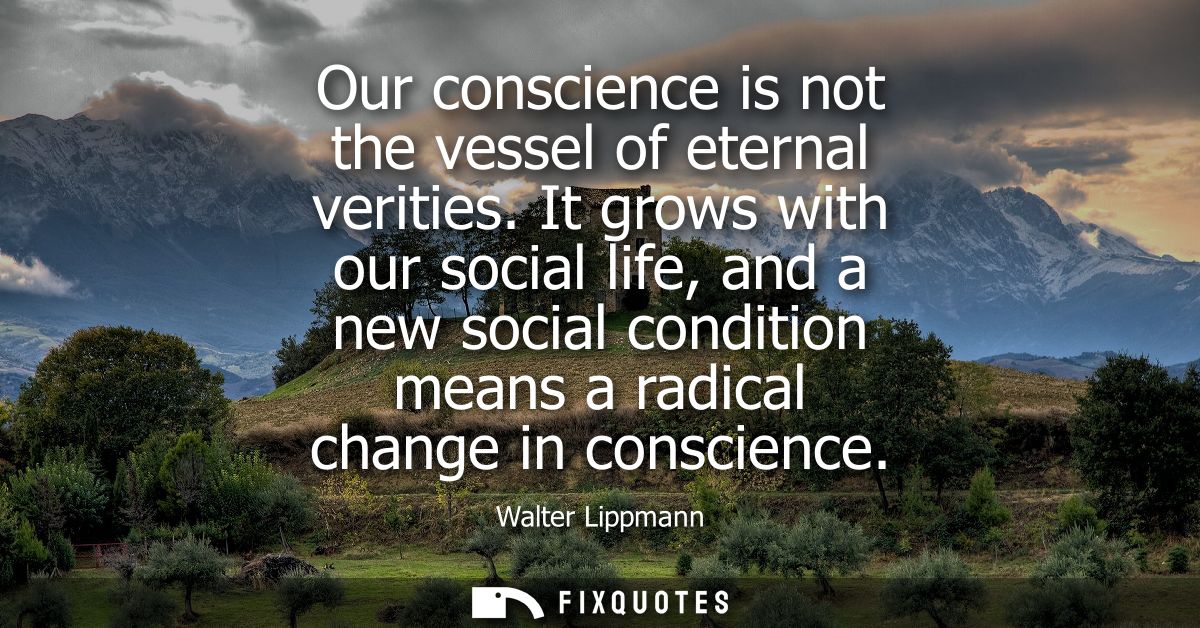 Our conscience is not the vessel of eternal verities. It grows with our social life, and a new social condition means a 