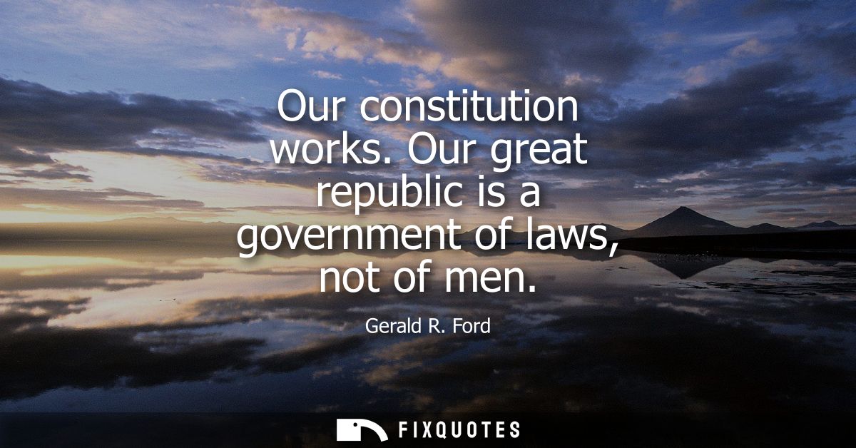 Our constitution works. Our great republic is a government of laws, not of men