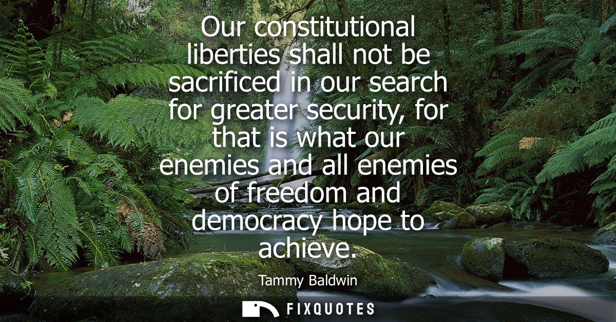 Our constitutional liberties shall not be sacrificed in our search for greater security, for that is what our enemies an