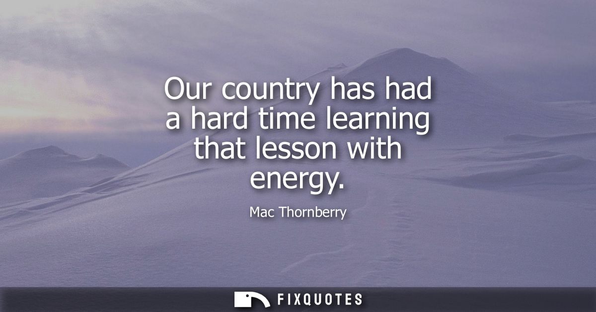 Our country has had a hard time learning that lesson with energy