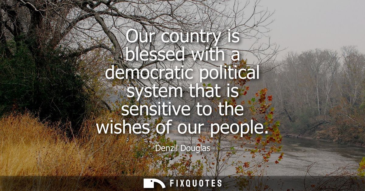 Our country is blessed with a democratic political system that is sensitive to the wishes of our people