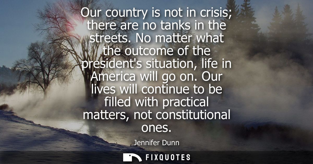 Our country is not in crisis there are no tanks in the streets. No matter what the outcome of the presidents situation, 