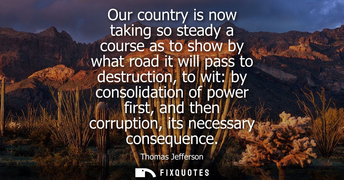 Our country is now taking so steady a course as to show by what road it will pass to destruction, to wit: by consolidati