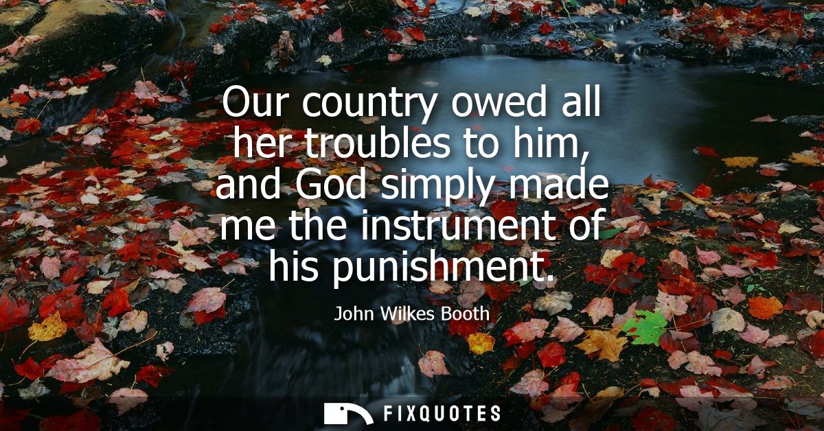Our country owed all her troubles to him, and God simply made me the instrument of his punishment