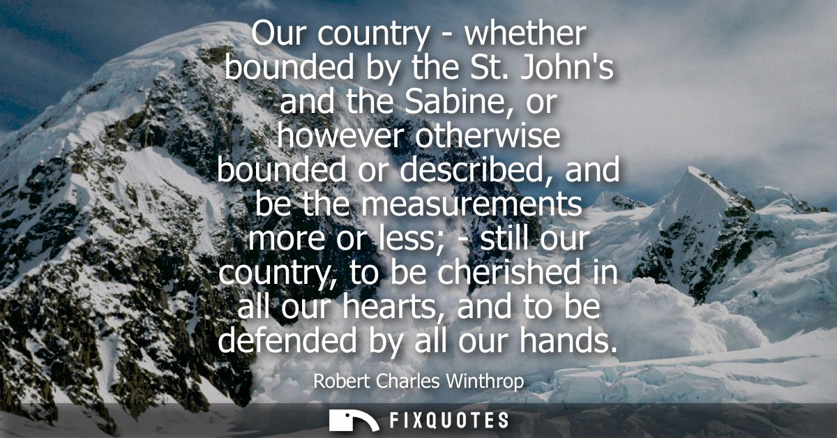 Our country - whether bounded by the St. Johns and the Sabine, or however otherwise bounded or described, and be the mea