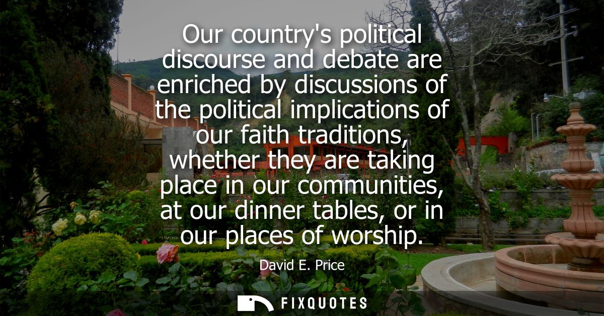 Our countrys political discourse and debate are enriched by discussions of the political implications of our faith tradi