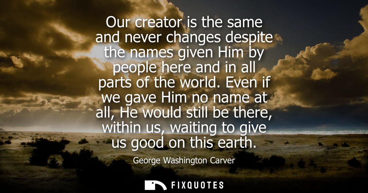 Our creator is the same and never changes despite the names given Him by people here and in all parts of the world.