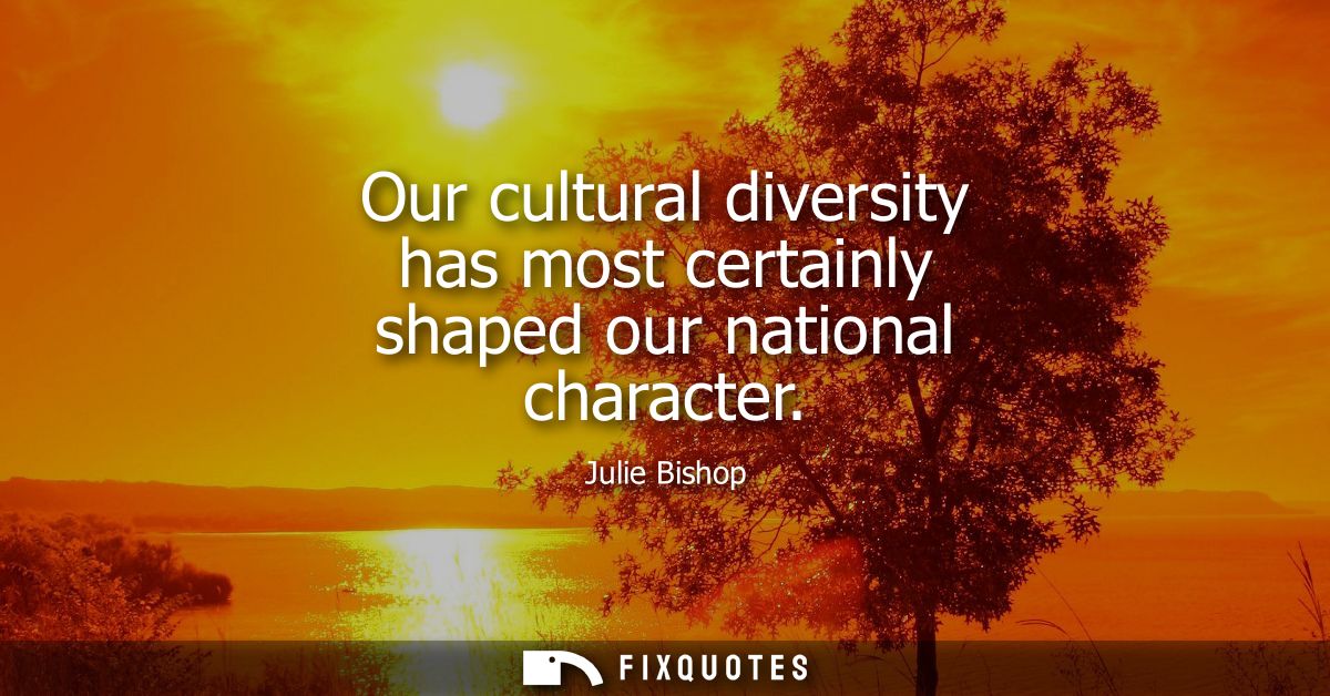 Our cultural diversity has most certainly shaped our national character