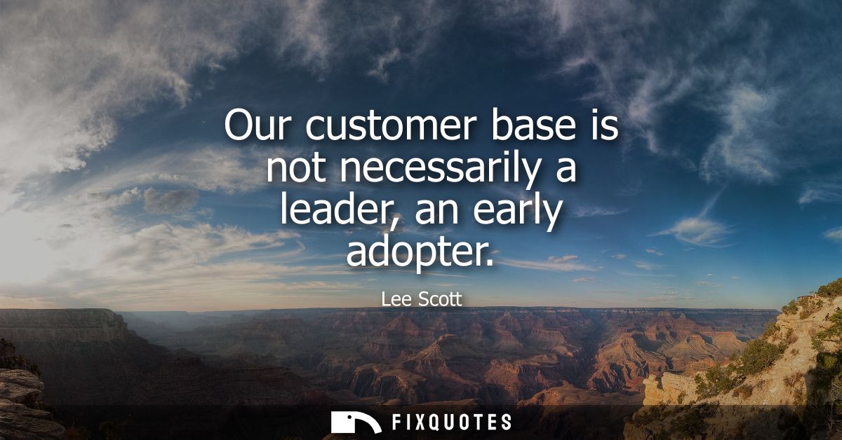 Our customer base is not necessarily a leader, an early adopter
