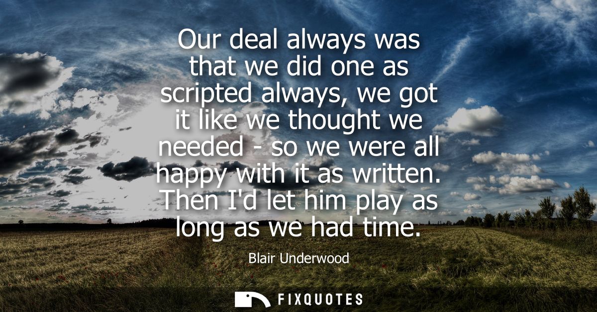 Our deal always was that we did one as scripted always, we got it like we thought we needed - so we were all happy with 