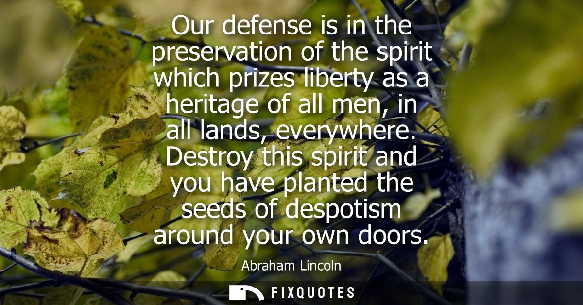 Our defense is in the preservation of the spirit which prizes liberty as a heritage of all men, in all lands, everywhere