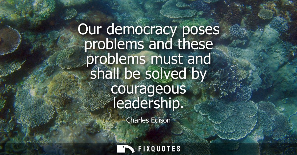Our democracy poses problems and these problems must and shall be solved by courageous leadership