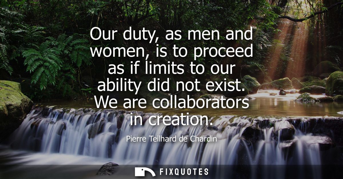 Our duty, as men and women, is to proceed as if limits to our ability did not exist. We are collaborators in creation