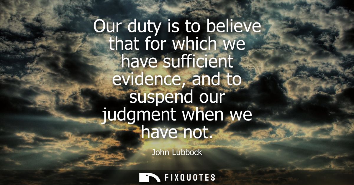 Our duty is to believe that for which we have sufficient evidence, and to suspend our judgment when we have not