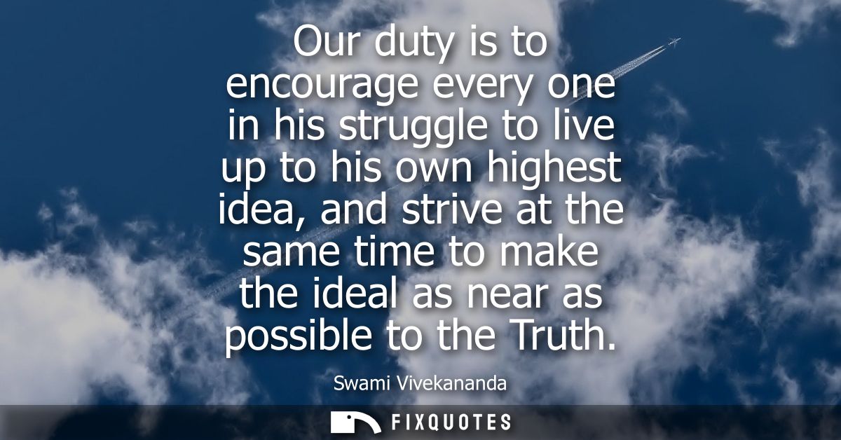 Our duty is to encourage every one in his struggle to live up to his own highest idea, and strive at the same time to ma