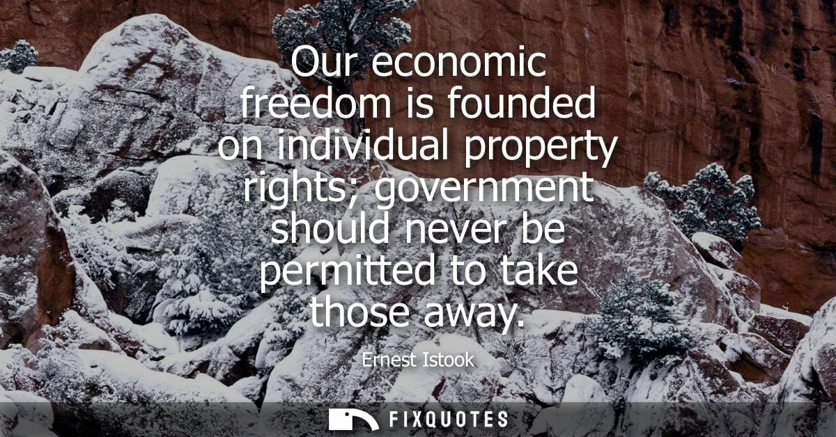 Our economic freedom is founded on individual property rights government should never be permitted to take those away