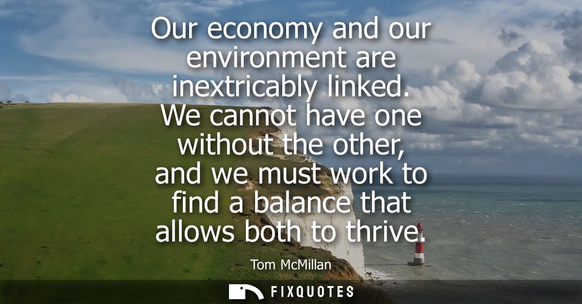 Our economy and our environment are inextricably linked. We cannot have one without the other, and we must work to find 