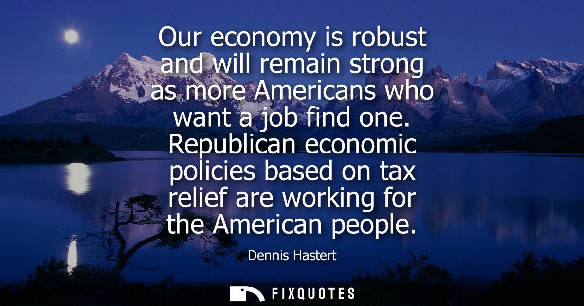 Our economy is robust and will remain strong as more Americans who want a job find one. Republican economic policies bas