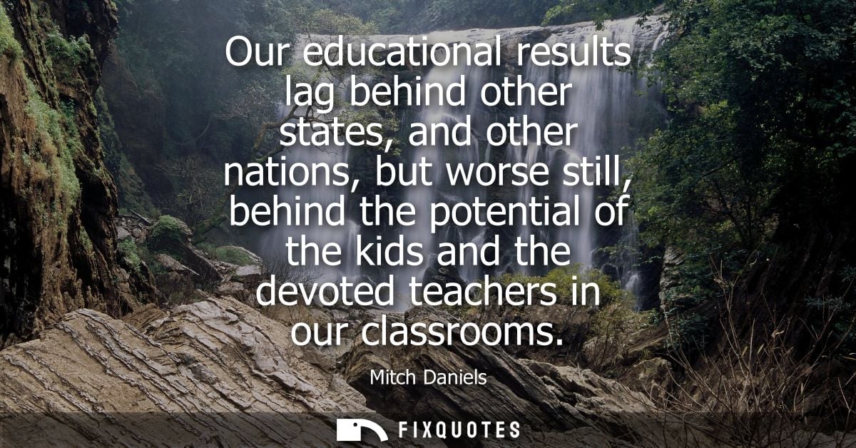 Our educational results lag behind other states, and other nations, but worse still, behind the potential of the kids an