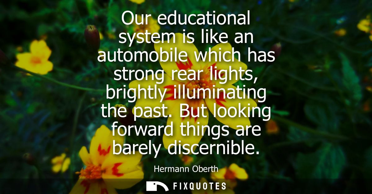 Our educational system is like an automobile which has strong rear lights, brightly illuminating the past. But looking f