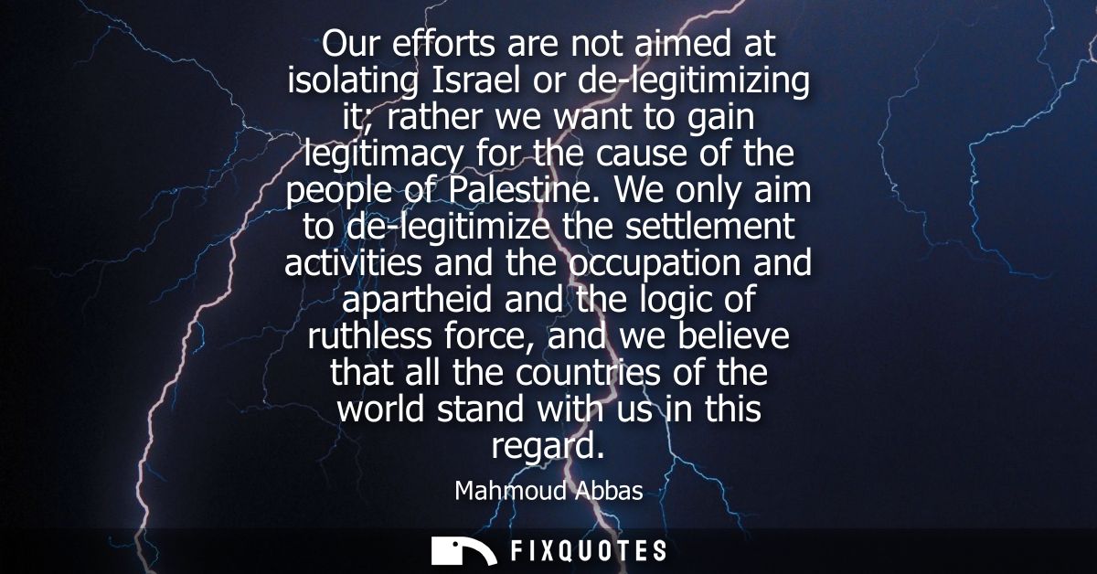 Our efforts are not aimed at isolating Israel or de-legitimizing it rather we want to gain legitimacy for the cause of t