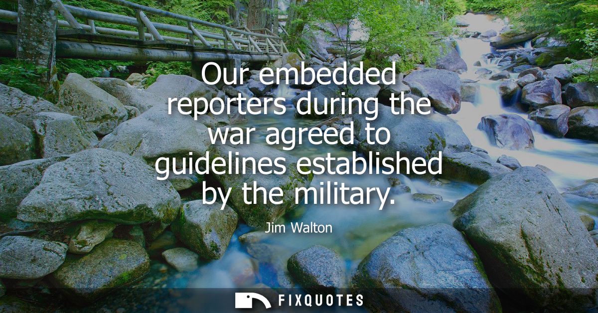 Our embedded reporters during the war agreed to guidelines established by the military