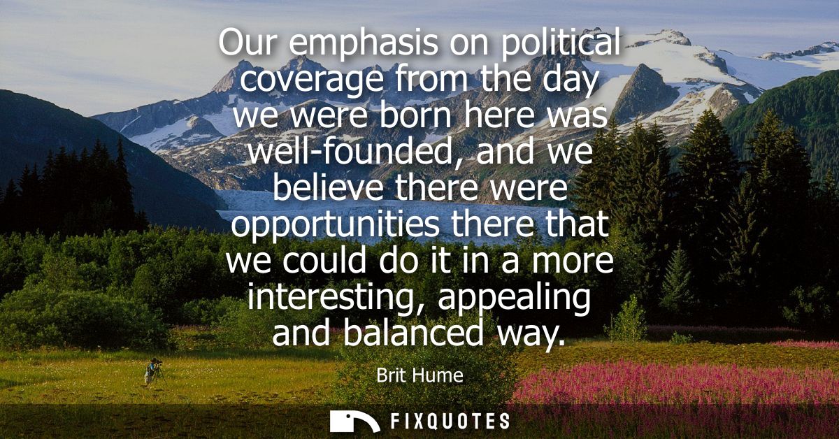 Our emphasis on political coverage from the day we were born here was well-founded, and we believe there were opportunit