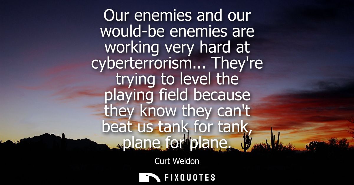 Our enemies and our would-be enemies are working very hard at cyberterrorism... Theyre trying to level the playing field
