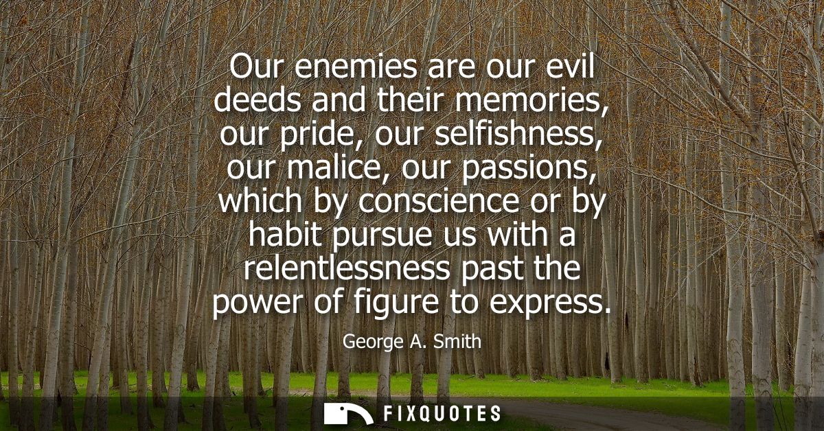 Our enemies are our evil deeds and their memories, our pride, our selfishness, our malice, our passions, which by consci