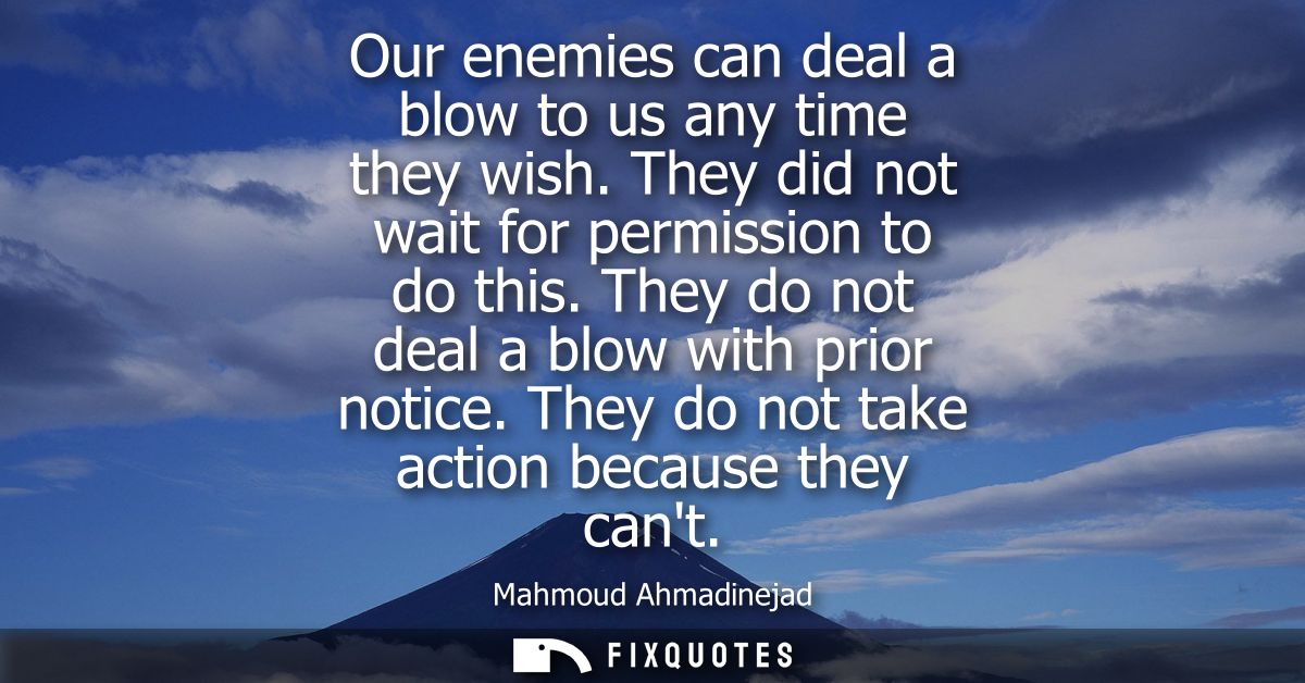 Our enemies can deal a blow to us any time they wish. They did not wait for permission to do this. They do not deal a bl