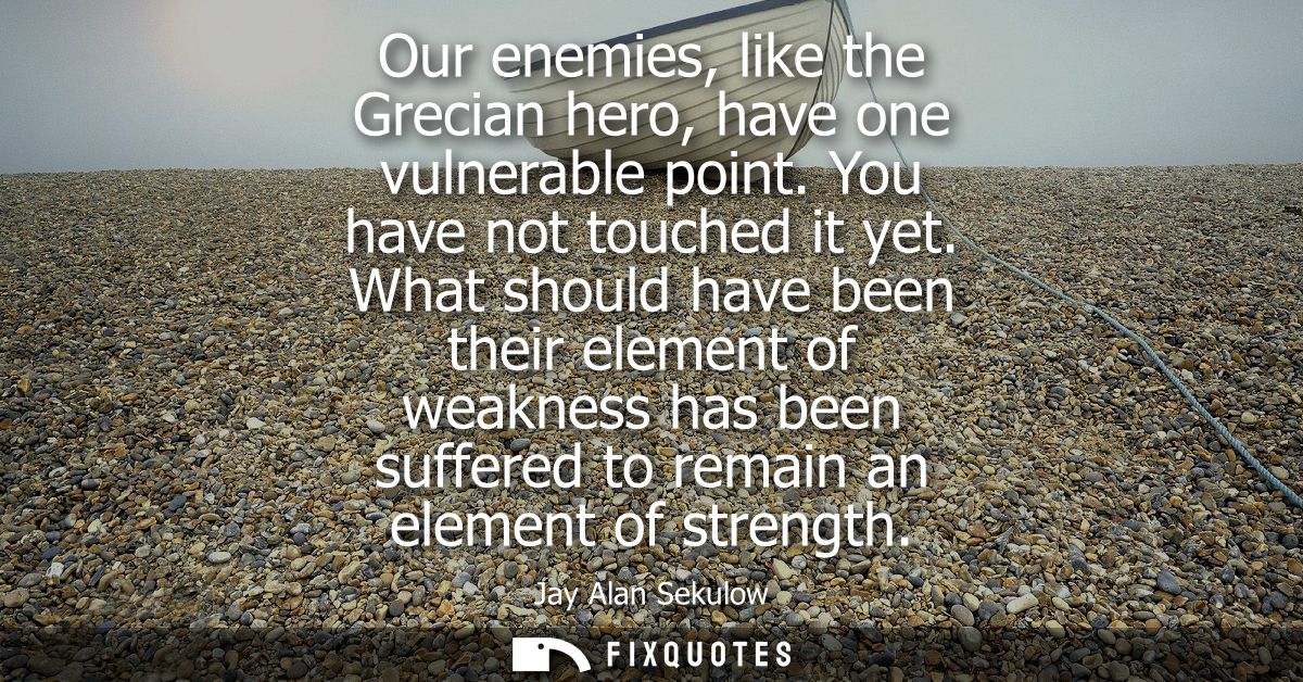 Our enemies, like the Grecian hero, have one vulnerable point. You have not touched it yet. What should have been their 