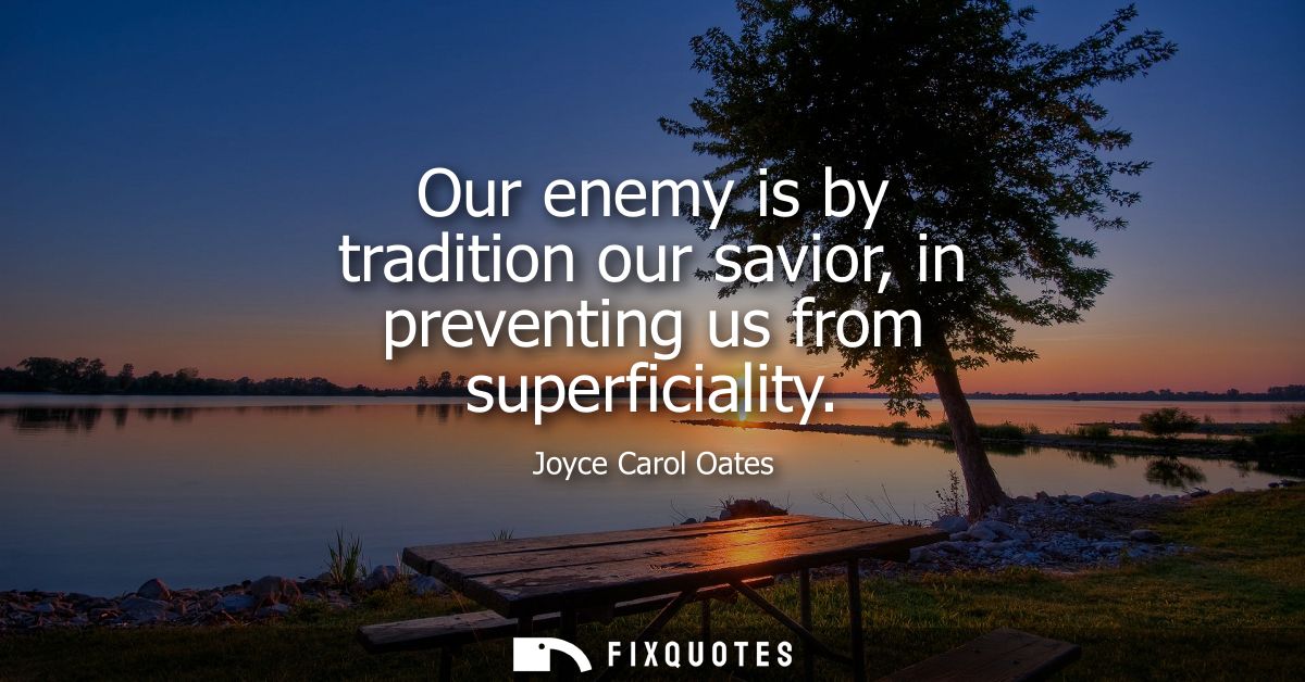 Our enemy is by tradition our savior, in preventing us from superficiality