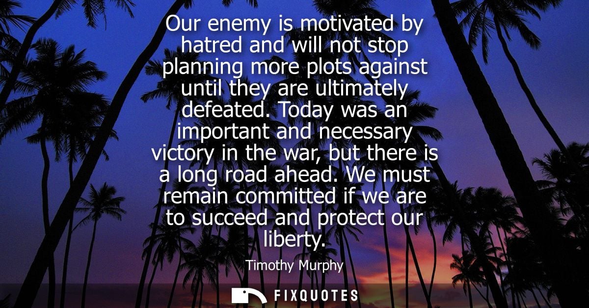 Our enemy is motivated by hatred and will not stop planning more plots against until they are ultimately defeated.