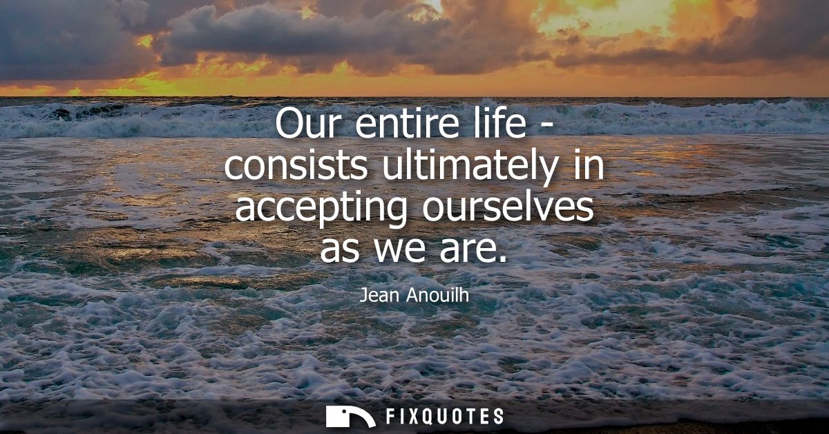 Our entire life - consists ultimately in accepting ourselves as we are