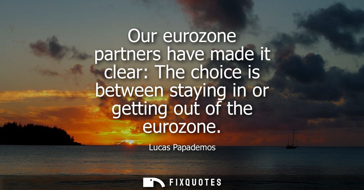 Our eurozone partners have made it clear: The choice is between staying in or getting out of the eurozone