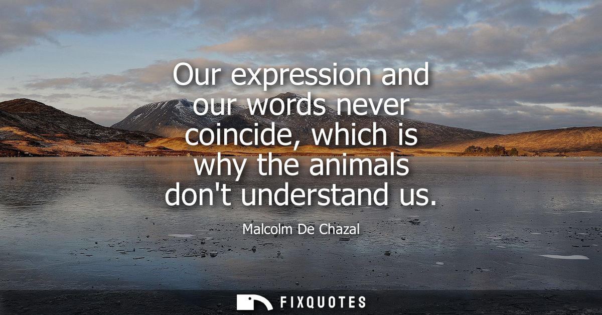 Our expression and our words never coincide, which is why the animals dont understand us