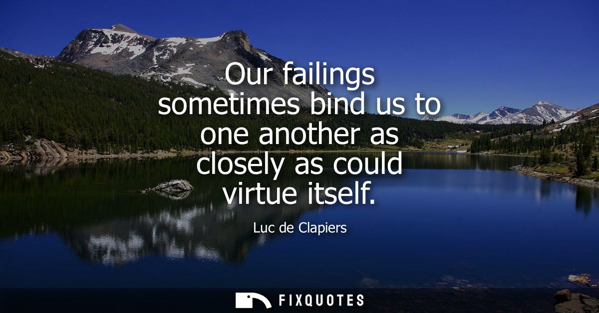 Our failings sometimes bind us to one another as closely as could virtue itself