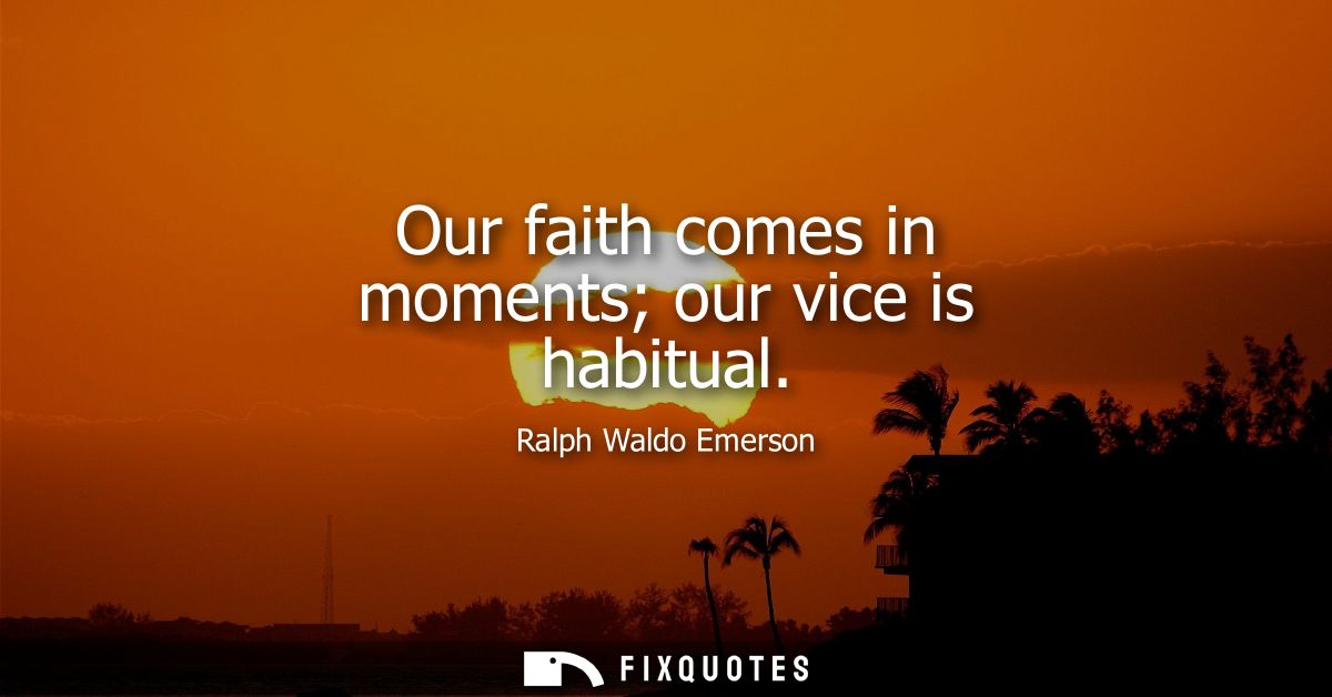 Our faith comes in moments our vice is habitual