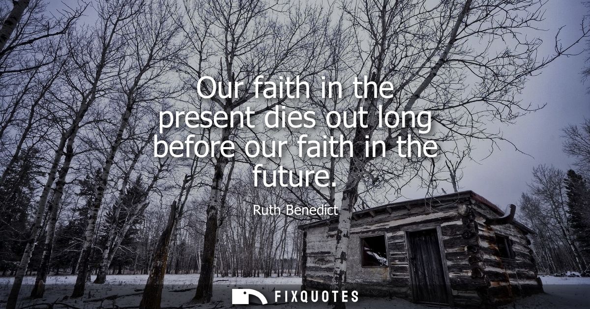 Our faith in the present dies out long before our faith in the future