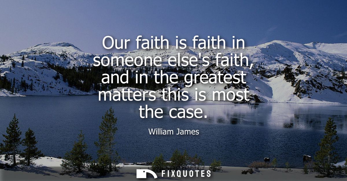 Our faith is faith in someone elses faith, and in the greatest matters this is most the case